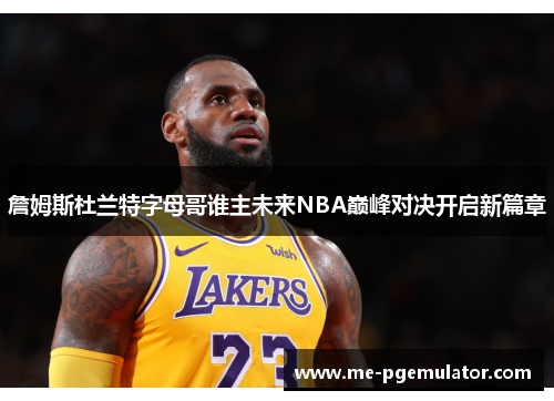 詹姆斯杜兰特字母哥谁主未来NBA巅峰对决开启新篇章