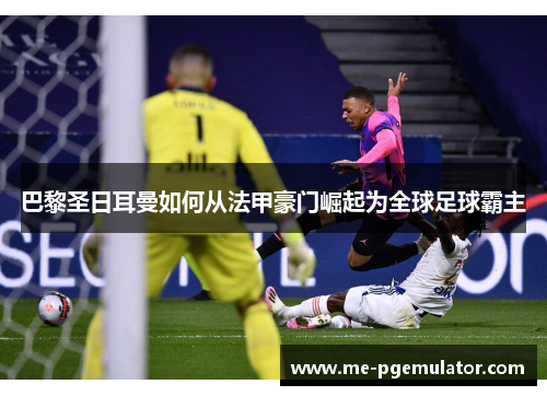巴黎圣日耳曼如何从法甲豪门崛起为全球足球霸主